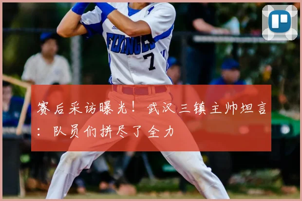 赛后采访曝光！武汉三镇主帅坦言：队员们拼尽了全力