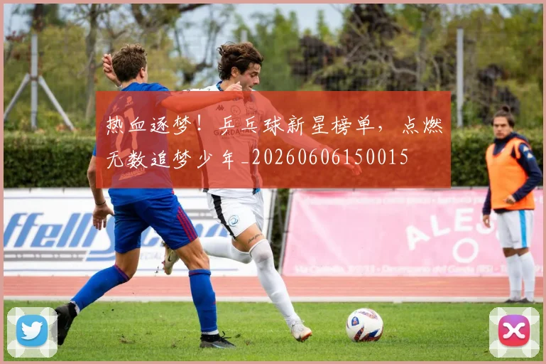 热血逐梦！乒乓球新星榜单，点燃无数追梦少年_20260606150015