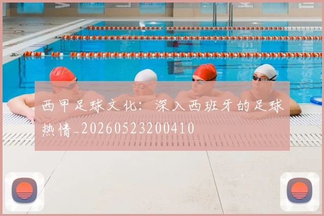 西甲足球文化：深入西班牙的足球热情_20260523200410