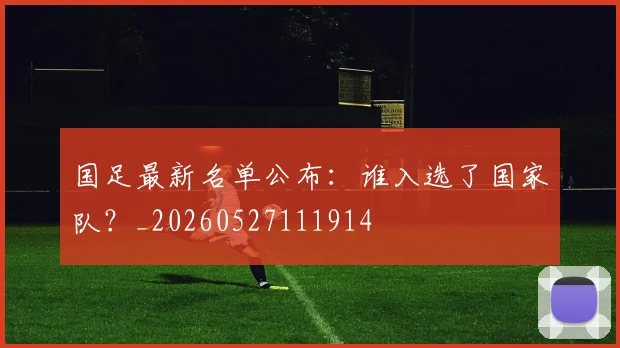 国足最新名单公布：谁入选了国家队？_20260527111914