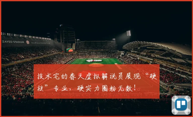 技术宅的春天虚拟解说员展现“硬核”专业,硬实力圈粉无数!