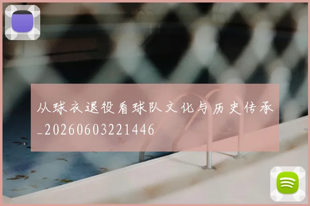 从球衣退役看球队文化与历史传承_20260603221446