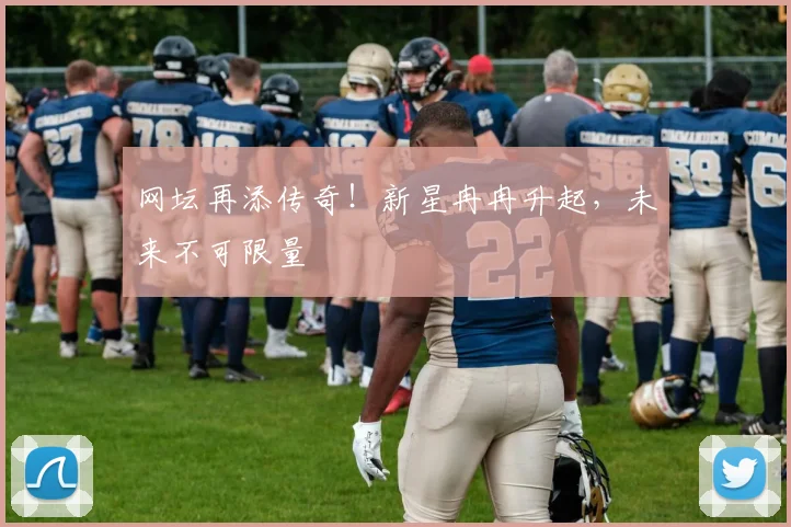 网坛再添传奇！新星冉冉升起，未来不可限量