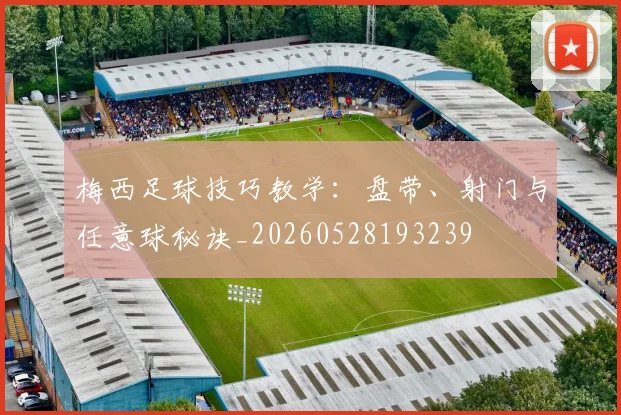 梅西足球技巧教学：盘带、射门与任意球秘诀_20260528193239