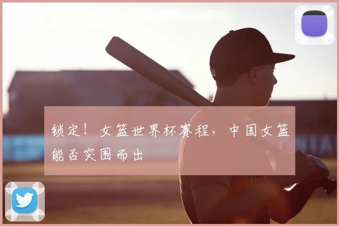 锁定!女篮世界杯赛程,中国女篮能否突围而出