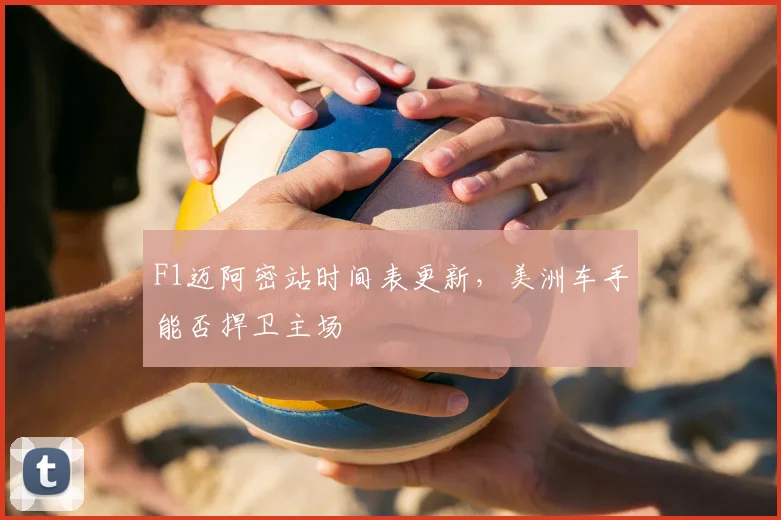 F1迈阿密站时间表更新，美洲车手能否捍卫主场