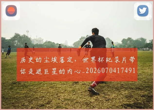 历史的尘埃落定,世界杯纪录片带你走进巨星的内心_20260704174916
