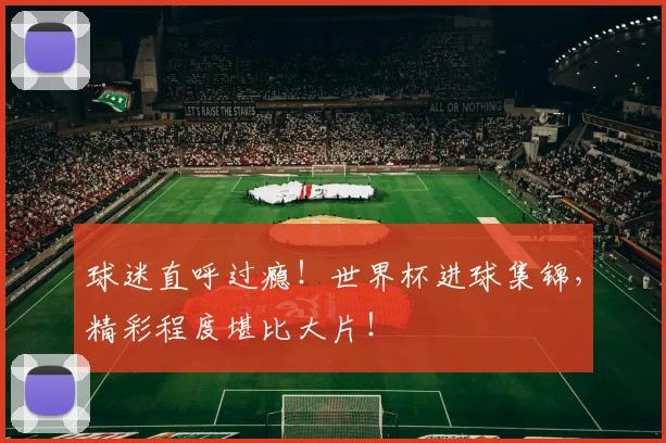 球迷直呼过瘾!世界杯进球集锦,精彩程度堪比大片!