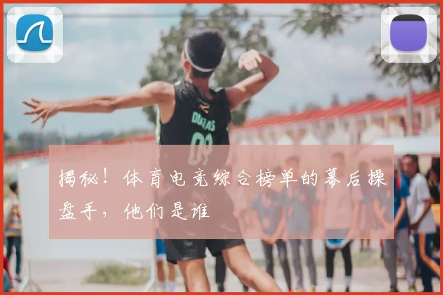 揭秘！体育电竞综合榜单的幕后操盘手，他们是谁
