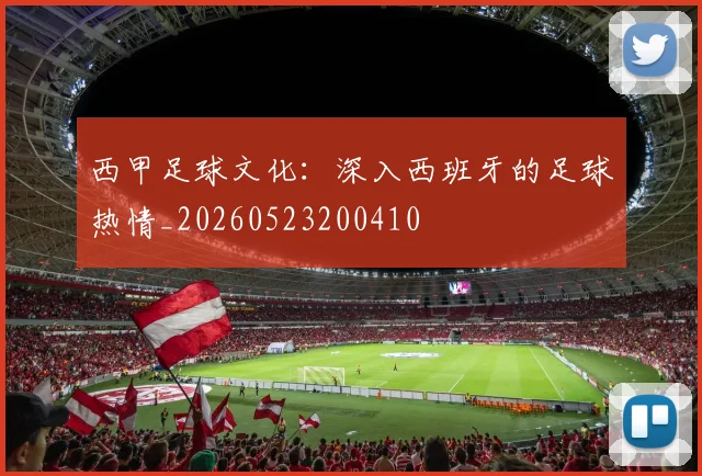 西甲足球文化：深入西班牙的足球热情_20260523200410