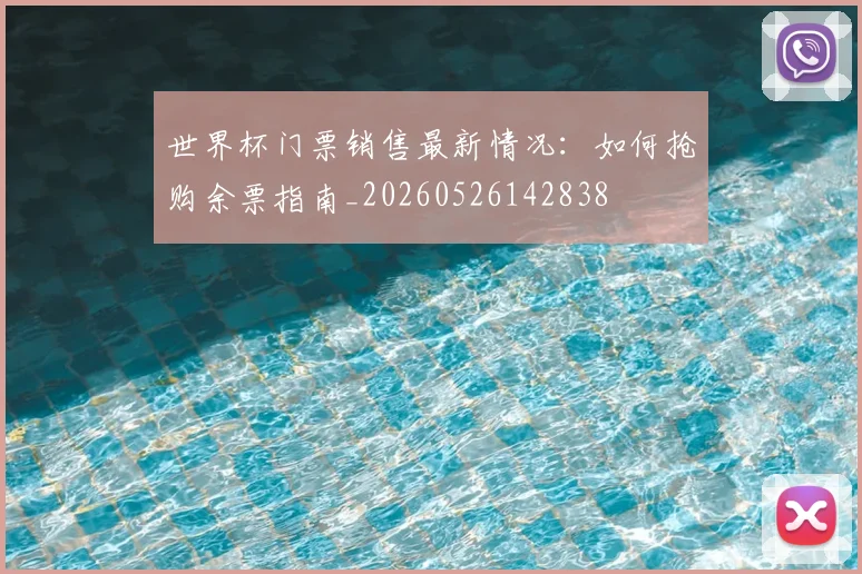 世界杯门票销售最新情况:如何抢购余票指南_20260526142838