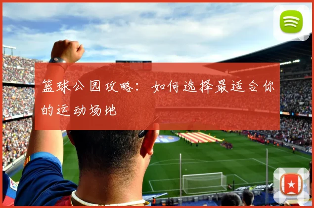 篮球公园攻略:如何选择最适合你的运动场地