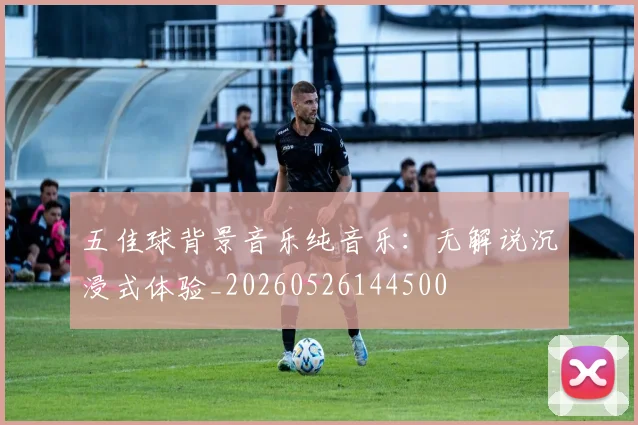 五佳球背景音乐纯音乐：无解说沉浸式体验_20260526144500