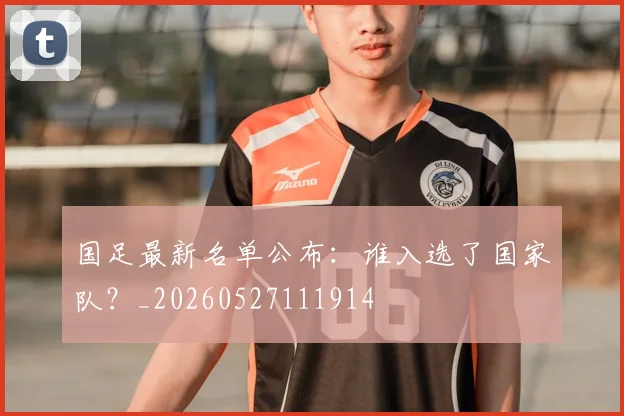 国足最新名单公布:谁入选了国家队?_20260527111914
