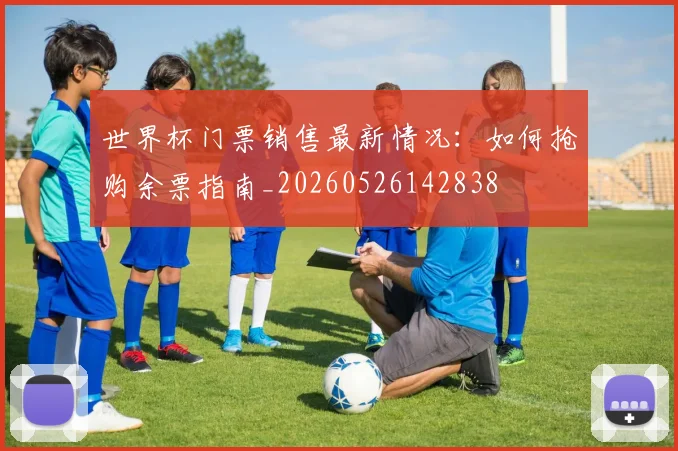 世界杯门票销售最新情况:如何抢购余票指南_20260526142838