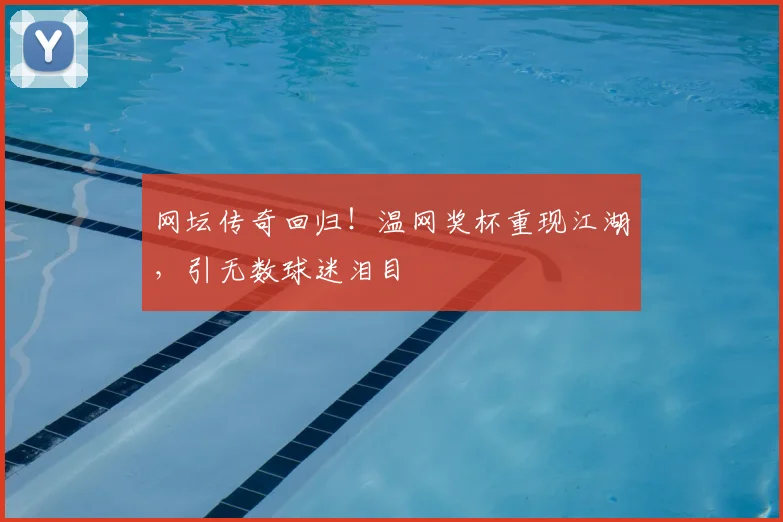 网坛传奇回归!温网奖杯重现江湖,引无数球迷泪目