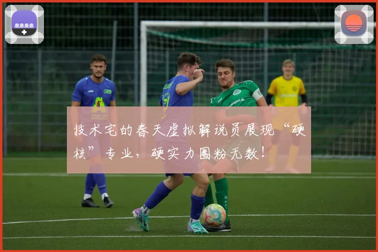 技术宅的春天虚拟解说员展现“硬核”专业，硬实力圈粉无数！