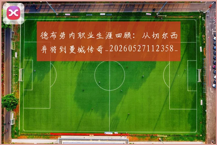 德布劳内职业生涯回顾：从切尔西弃将到曼城传奇_20260527112358_20260707153242