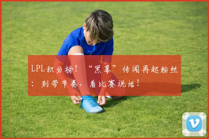 LPL积分榜！“黑幕”传闻再起粉丝：别带节奏，看比赛说话！