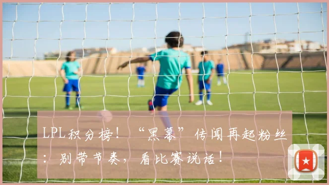 LPL积分榜！“黑幕”传闻再起粉丝：别带节奏，看比赛说话！