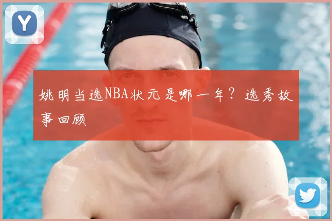 姚明当选NBA状元是哪一年？选秀故事回顾