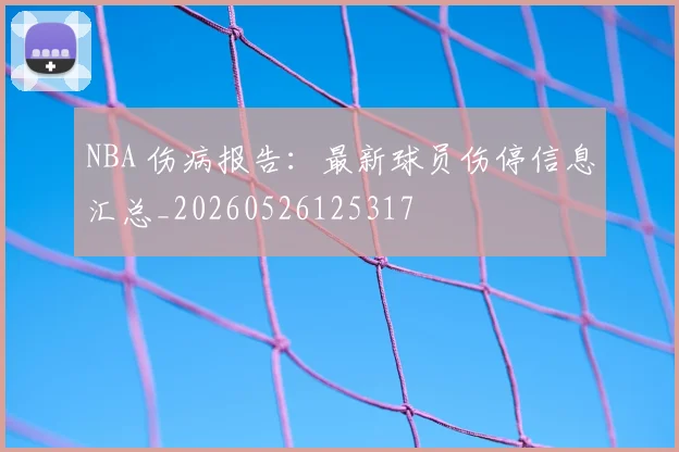 NBA 伤病报告:最新球员伤停信息汇总_20260526125317