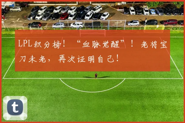 LPL积分榜!“血脉觉醒”!老将宝刀未老,再次证明自己!