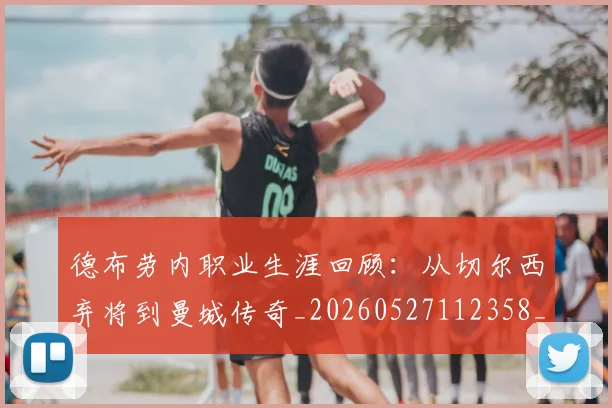 德布劳内职业生涯回顾:从切尔西弃将到曼城传奇_20260527112358_20260707153242