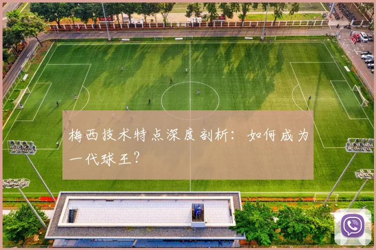 梅西技术特点深度剖析：如何成为一代球王？