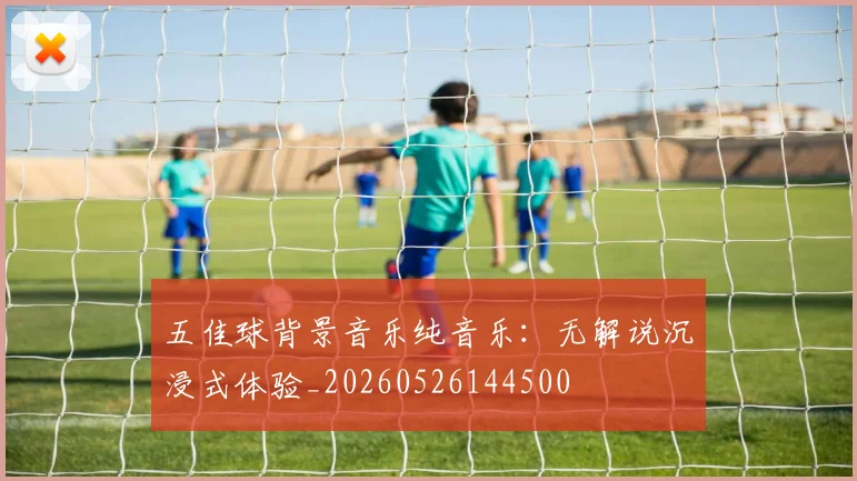 五佳球背景音乐纯音乐:无解说沉浸式体验_20260526144500