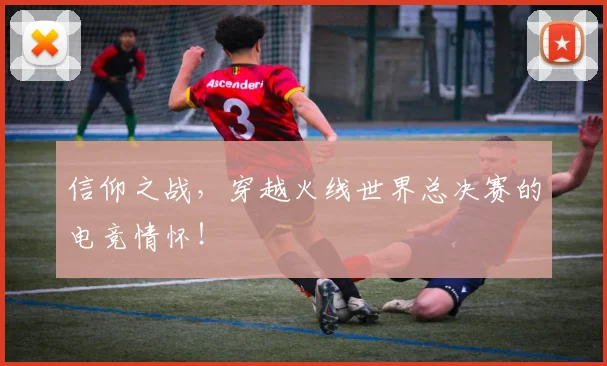 信仰之战,穿越火线世界总决赛的电竞情怀!