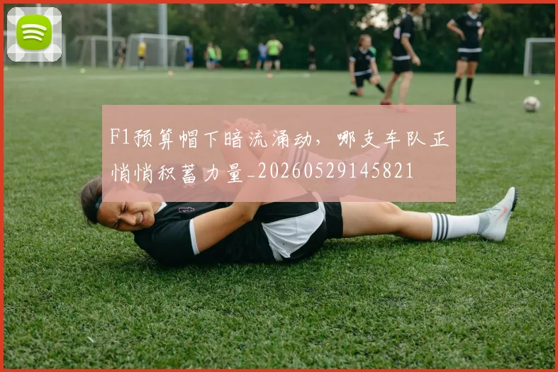 F1预算帽下暗流涌动,哪支车队正悄悄积蓄力量_20260529145821